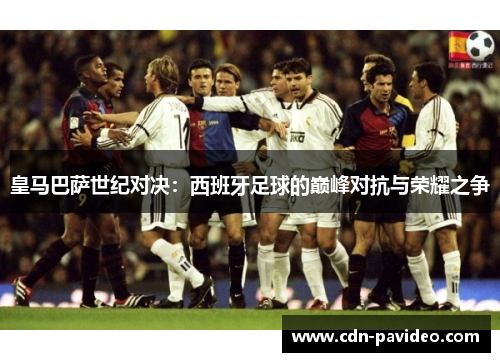 皇马巴萨世纪对决：西班牙足球的巅峰对抗与荣耀之争