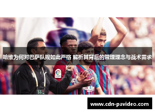哈维为何对巴萨队规如此严格 解析其背后的管理理念与战术需求