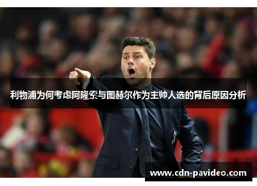 利物浦为何考虑阿隆索与图赫尔作为主帅人选的背后原因分析