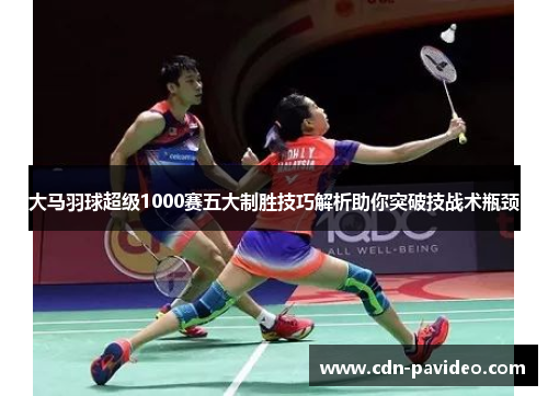 大马羽球超级1000赛五大制胜技巧解析助你突破技战术瓶颈