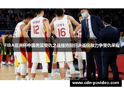FIBA亚洲杯中国男篮复仇之战强势回归决战宿敌力争复仇荣耀