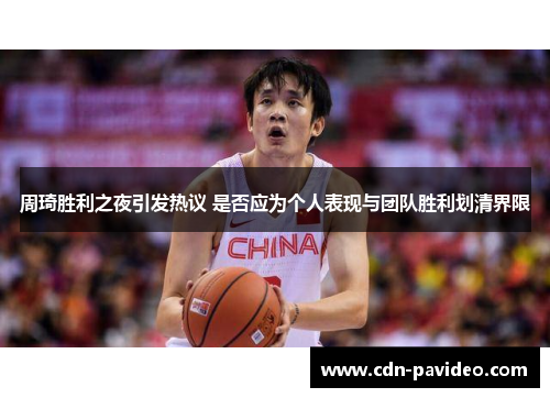 周琦胜利之夜引发热议 是否应为个人表现与团队胜利划清界限