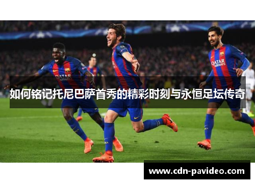 如何铭记托尼巴萨首秀的精彩时刻与永恒足坛传奇