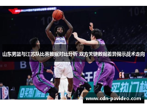 山东男篮与江苏队比赛数据对比分析 双方关键数据差异揭示战术走向