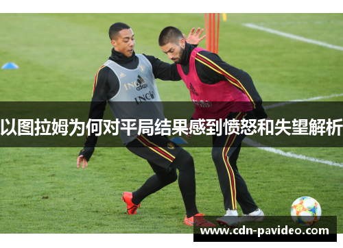 以图拉姆为何对平局结果感到愤怒和失望解析
