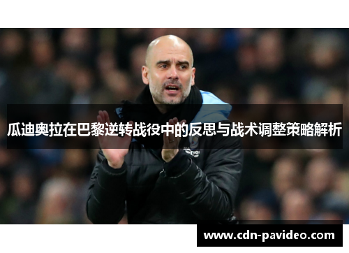 瓜迪奥拉在巴黎逆转战役中的反思与战术调整策略解析