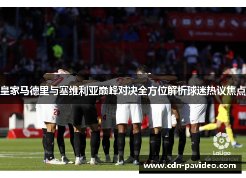 皇家马德里与塞维利亚巅峰对决全方位解析球迷热议焦点