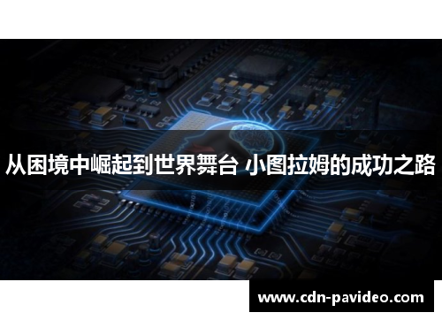 从困境中崛起到世界舞台 小图拉姆的成功之路