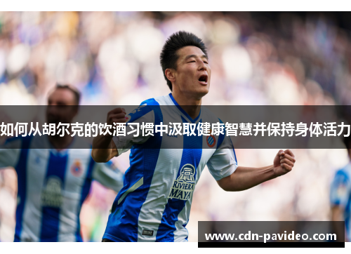 如何从胡尔克的饮酒习惯中汲取健康智慧并保持身体活力