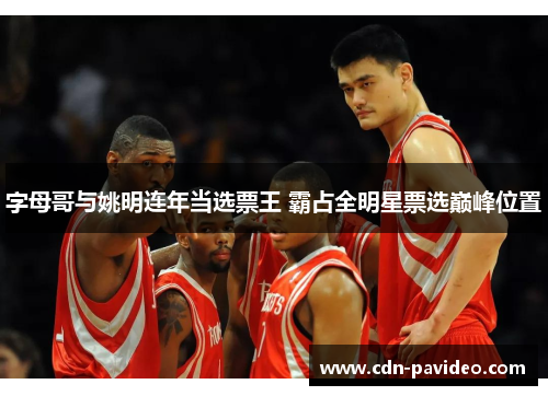 字母哥与姚明连年当选票王 霸占全明星票选巅峰位置