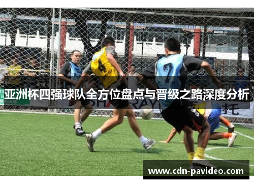 亚洲杯四强球队全方位盘点与晋级之路深度分析