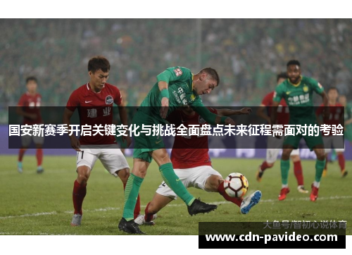 国安新赛季开启关键变化与挑战全面盘点未来征程需面对的考验