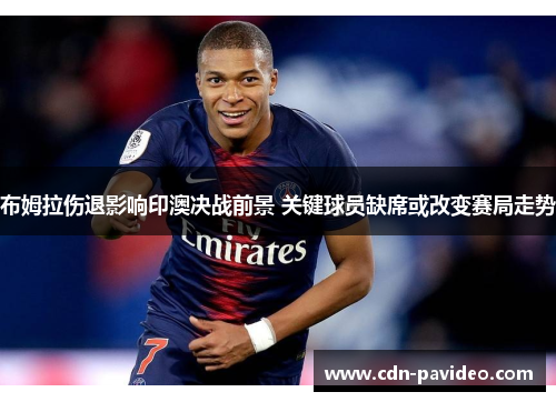 布姆拉伤退影响印澳决战前景 关键球员缺席或改变赛局走势