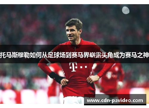 托马斯穆勒如何从足球场到赛马界崭露头角成为赛马之神