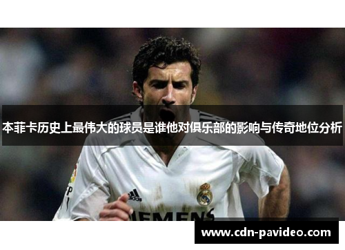 本菲卡历史上最伟大的球员是谁他对俱乐部的影响与传奇地位分析