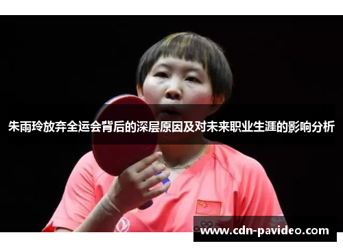 朱雨玲放弃全运会背后的深层原因及对未来职业生涯的影响分析