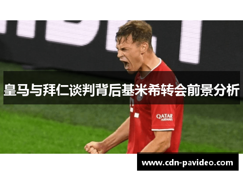 皇马与拜仁谈判背后基米希转会前景分析