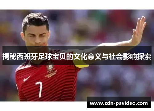 揭秘西班牙足球宝贝的文化意义与社会影响探索