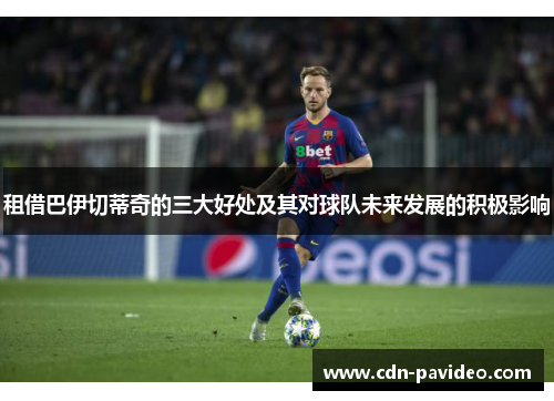 租借巴伊切蒂奇的三大好处及其对球队未来发展的积极影响