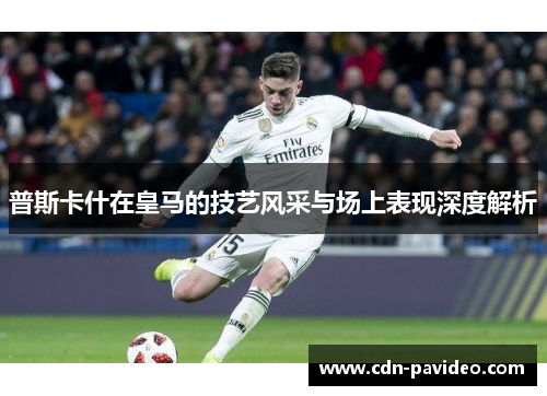 普斯卡什在皇马的技艺风采与场上表现深度解析