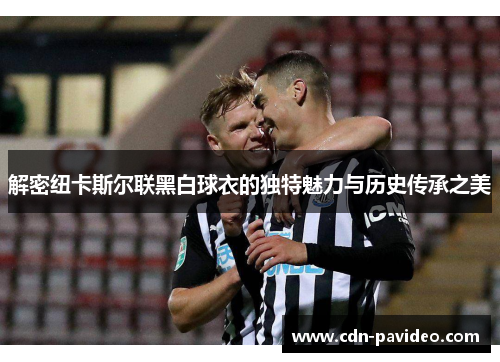 解密纽卡斯尔联黑白球衣的独特魅力与历史传承之美