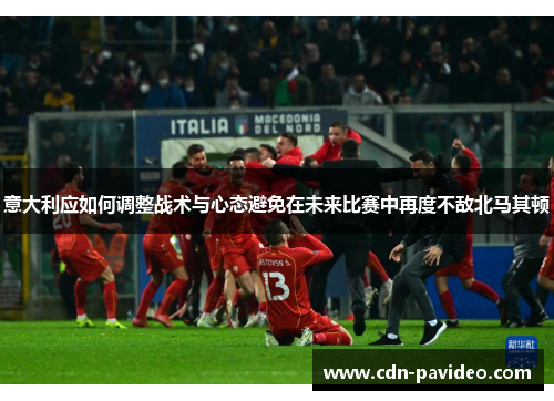意大利应如何调整战术与心态避免在未来比赛中再度不敌北马其顿