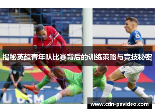 揭秘英超青年队比赛背后的训练策略与竞技秘密