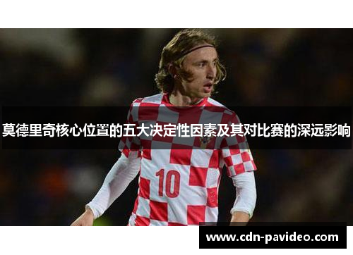 莫德里奇核心位置的五大决定性因素及其对比赛的深远影响