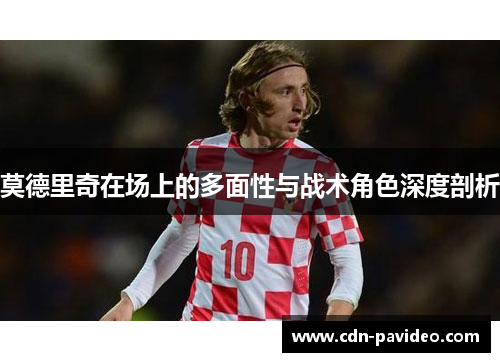 莫德里奇在场上的多面性与战术角色深度剖析