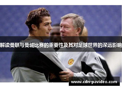 解读曼联与曼城比赛的重要性及其对足球世界的深远影响