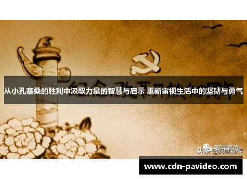 从小孔塞桑的胜利中汲取力量的智慧与启示 重新审视生活中的坚韧与勇气