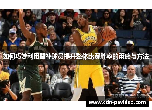 如何巧妙利用替补球员提升整体比赛胜率的策略与方法