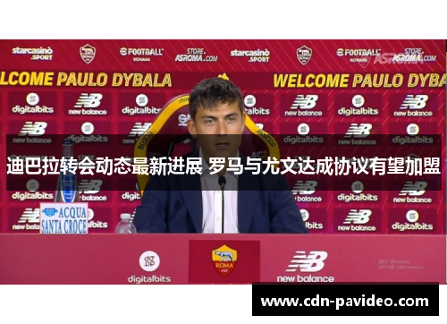 迪巴拉转会动态最新进展 罗马与尤文达成协议有望加盟