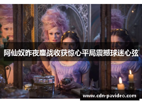 阿仙奴昨夜鏖战收获惊心平局震撼球迷心弦