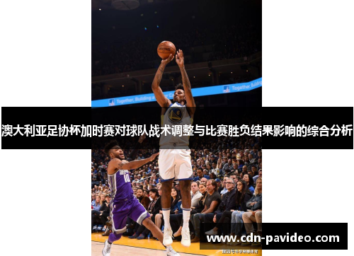 澳大利亚足协杯加时赛对球队战术调整与比赛胜负结果影响的综合分析