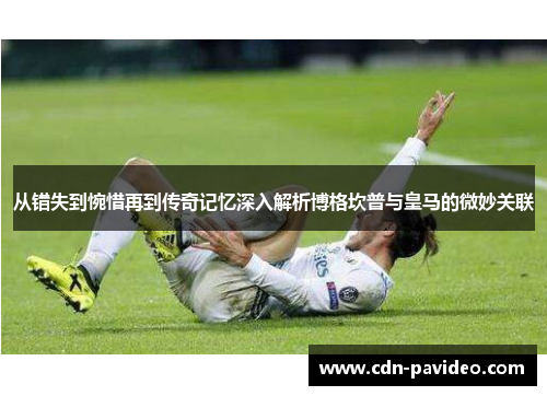 从错失到惋惜再到传奇记忆深入解析博格坎普与皇马的微妙关联 从错失到惋惜再到传奇记忆深入解析博格坎普与皇马的微妙关联