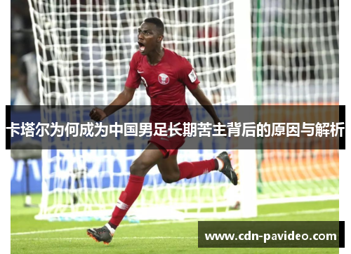 卡塔尔为何成为中国男足长期苦主背后的原因与解析
