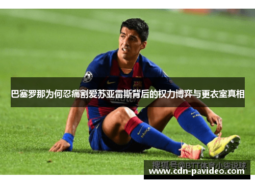 巴塞罗那为何忍痛割爱苏亚雷斯背后的权力博弈与更衣室真相