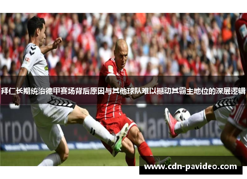 拜仁长期统治德甲赛场背后原因与其他球队难以撼动其霸主地位的深层逻辑 拜仁长期统治德甲赛场背后原因与其他球队难以撼动其霸主地位的深层逻辑