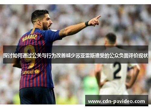 探讨如何通过公关与行为改善减少苏亚雷斯遭受的公众负面评价现状