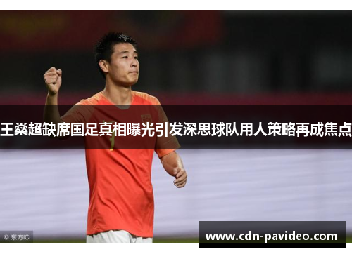 王燊超缺席国足真相曝光引发深思球队用人策略再成焦点