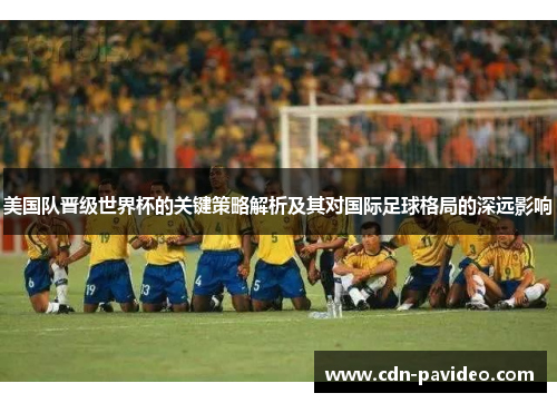 美国队晋级世界杯的关键策略解析及其对国际足球格局的深远影响