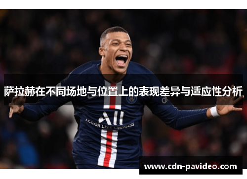 萨拉赫在不同场地与位置上的表现差异与适应性分析