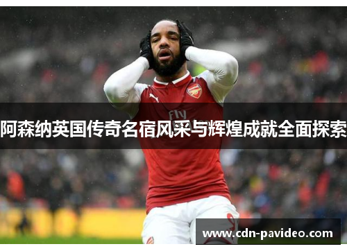 阿森纳英国传奇名宿风采与辉煌成就全面探索 阿森纳英国传奇名宿风采与辉煌成就全面探索