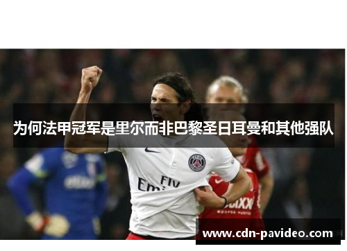 为何法甲冠军是里尔而非巴黎圣日耳曼和其他强队 为何法甲冠军是里尔而非巴黎圣日耳曼和其他强队