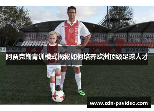 阿贾克斯青训模式揭秘如何培养欧洲顶级足球人才 阿贾克斯青训模式揭秘如何培养欧洲顶级足球人才