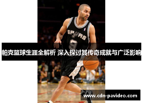 帕克篮球生涯全解析 深入探讨其传奇成就与广泛影响