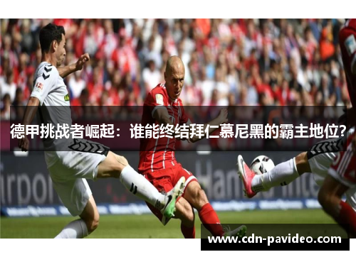 德甲挑战者崛起：谁能终结拜仁慕尼黑的霸主地位？