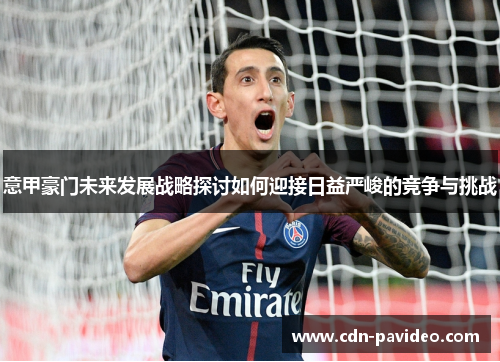 意甲豪门未来发展战略探讨如何迎接日益严峻的竞争与挑战