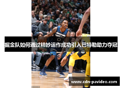 掘金队如何通过精妙运作成功引入巴特勒助力夺冠